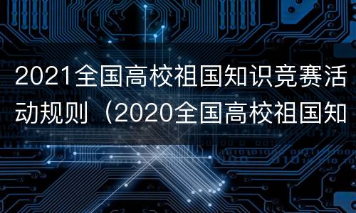 2021全国高校祖国知识竞赛活动规则（2020全国高校祖国知识竞赛活动正式开启）