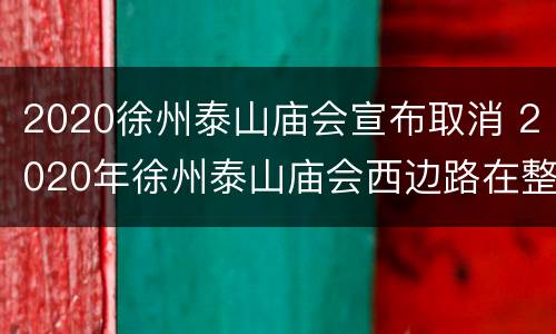 2020徐州泰山庙会宣布取消 2020年徐州泰山庙会西边路在整修路吗