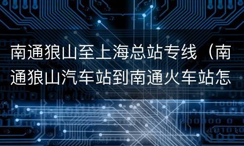 南通狼山至上海总站专线（南通狼山汽车站到南通火车站怎么乘车）