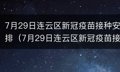 7月29日连云区新冠疫苗接种安排（7月29日连云区新冠疫苗接种安排时间）