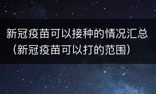 新冠疫苗可以接种的情况汇总（新冠疫苗可以打的范围）
