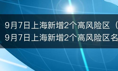 9月7日上海新增2个高风险区（9月7日上海新增2个高风险区名单）