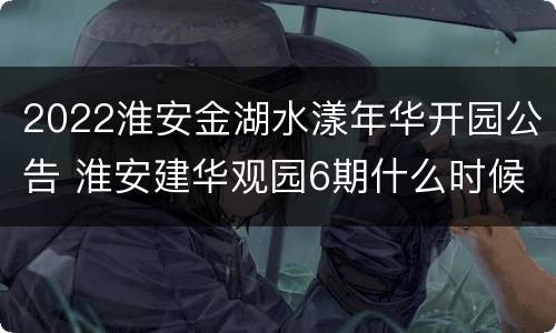 2022淮安金湖水漾年华开园公告 淮安建华观园6期什么时候开