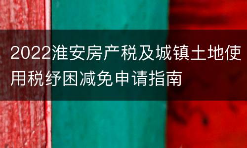2022淮安房产税及城镇土地使用税纾困减免申请指南