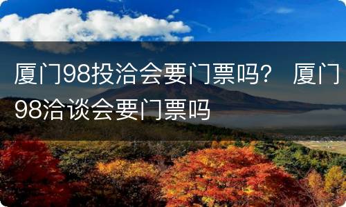 厦门98投洽会要门票吗？ 厦门98洽谈会要门票吗