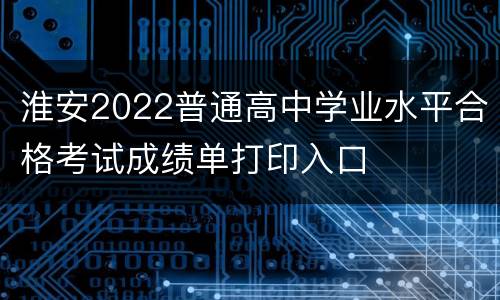 淮安2022普通高中学业水平合格考试成绩单打印入口