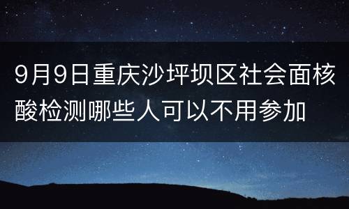 9月9日重庆沙坪坝区社会面核酸检测哪些人可以不用参加