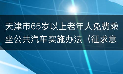 天津市65岁以上老年人免费乘坐公共汽车实施办法（征求意见）