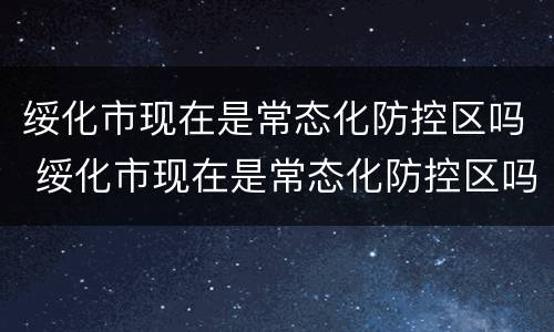 绥化市现在是常态化防控区吗 绥化市现在是常态化防控区吗最新