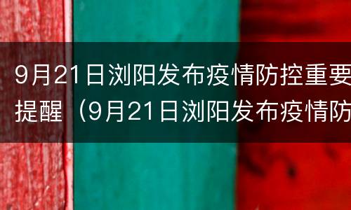 9月21日浏阳发布疫情防控重要提醒（9月21日浏阳发布疫情防控重要提醒内容）