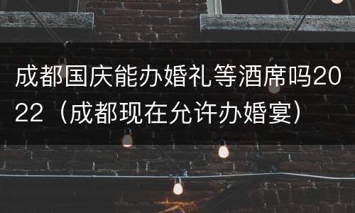 成都国庆能办婚礼等酒席吗2022（成都现在允许办婚宴）