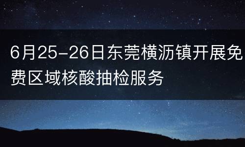 6月25-26日东莞横沥镇开展免费区域核酸抽检服务