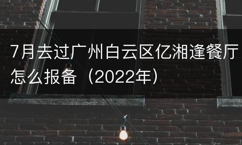 7月去过广州白云区亿湘逢餐厅怎么报备（2022年）