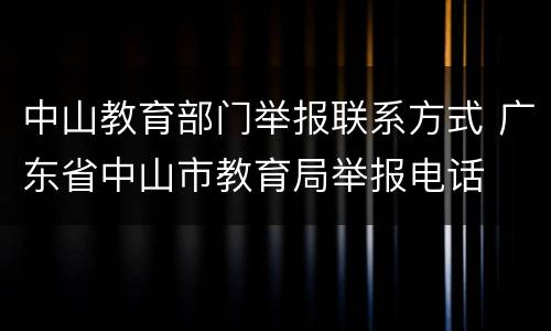 中山教育部门举报联系方式 广东省中山市教育局举报电话