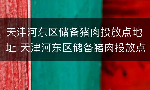 天津河东区储备猪肉投放点地址 天津河东区储备猪肉投放点地址电话