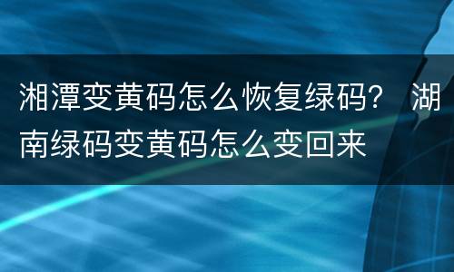 湘潭变黄码怎么恢复绿码？ 湖南绿码变黄码怎么变回来