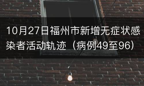 10月27日福州市新增无症状感染者活动轨迹(病例49至96)