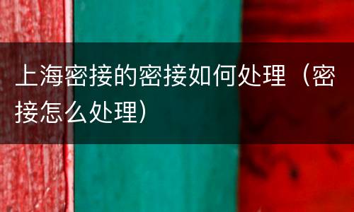上海密接的密接如何处理（密接怎么处理）