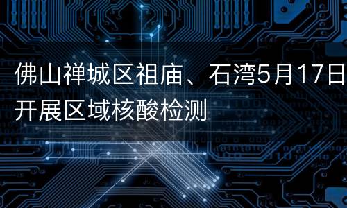 佛山禅城区祖庙、石湾5月17日开展区域核酸检测