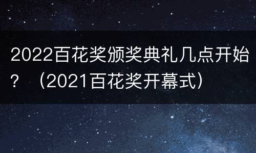 2022百花奖颁奖典礼几点开始？（2021百花奖开幕式）