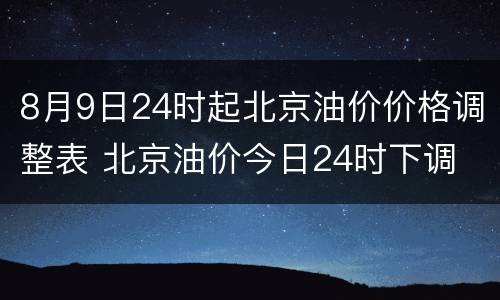 8月9日24时起北京油价价格调整表 北京油价今日24时下调