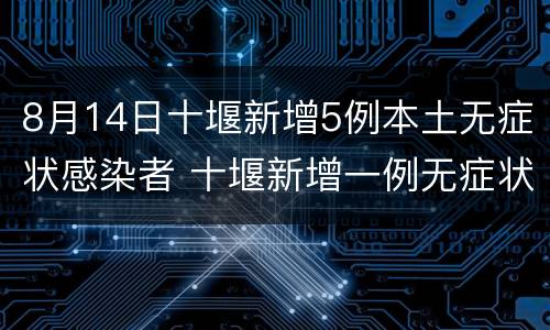 8月14日十堰新增5例本土无症状感染者 十堰新增一例无症状感染者