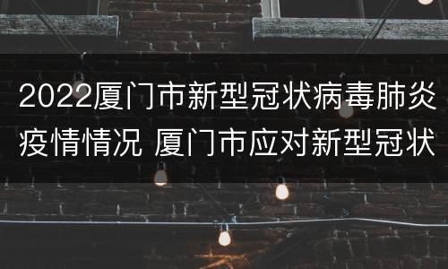 2022厦门市新型冠状病毒肺炎疫情情况 厦门市应对新型冠状病毒感染肺炎疫情工作指挥部