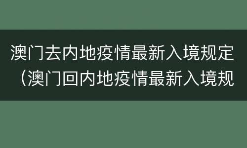 澳门去内地疫情最新入境规定（澳门回内地疫情最新入境规定）