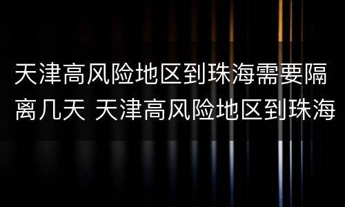 天津高风险地区到珠海需要隔离几天 天津高风险地区到珠海需要隔离几天呢