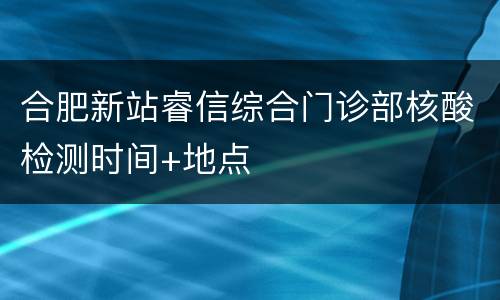 合肥新站睿信综合门诊部核酸检测时间+地点