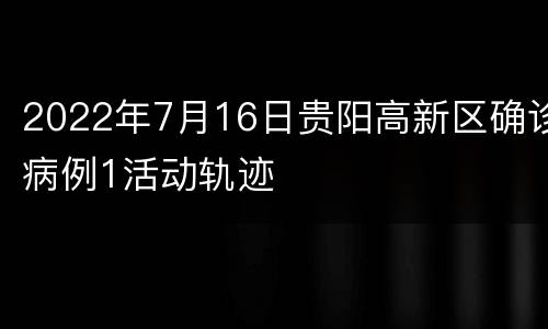 2022年7月16日贵阳高新区确诊病例1活动轨迹