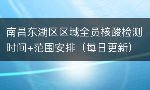 南昌东湖区区域全员核酸检测时间+范围安排（每日更新）