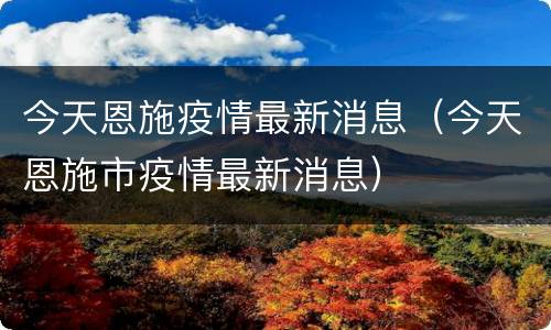 今天恩施疫情最新消息（今天恩施市疫情最新消息）