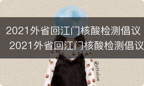 2021外省回江门核酸检测倡议 2021外省回江门核酸检测倡议书怎么写