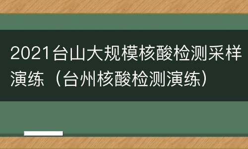 2021台山大规模核酸检测采样演练（台州核酸检测演练）