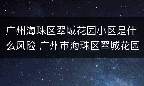 广州海珠区翠城花园小区是什么风险 广州市海珠区翠城花园地址