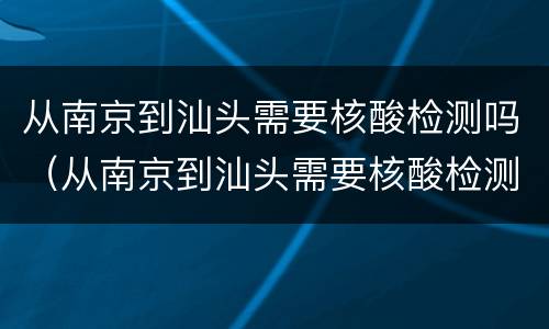 从南京到汕头需要核酸检测吗（从南京到汕头需要核酸检测吗最新）