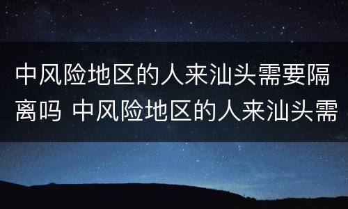 中风险地区的人来汕头需要隔离吗 中风险地区的人来汕头需要隔离吗最新消息