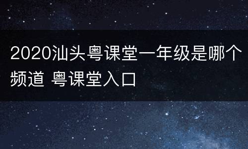 2020汕头粤课堂一年级是哪个频道 粤课堂入口