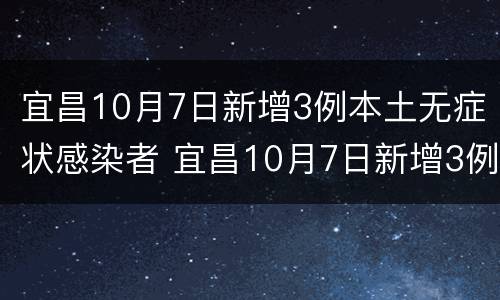 宜昌10月7日新增3例本土无症状感染者 宜昌10月7日新增3例本土无症状感染者病例
