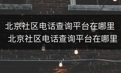 北京社区电话查询平台在哪里 北京社区电话查询平台在哪里查
