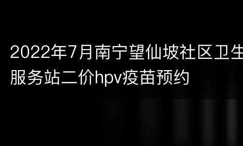 2022年7月南宁望仙坡社区卫生服务站二价hpv疫苗预约