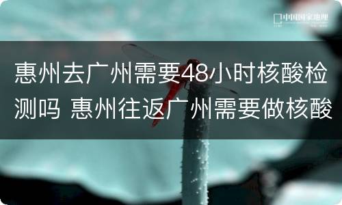 惠州去广州需要48小时核酸检测吗 惠州往返广州需要做核酸吗