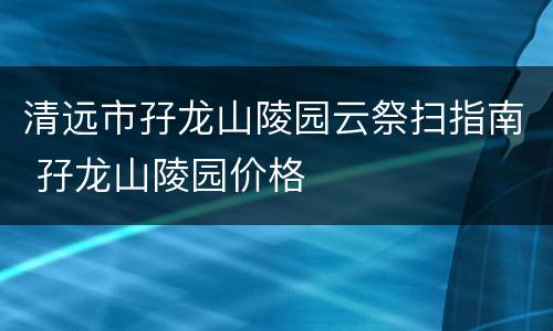 清远市孖龙山陵园云祭扫指南 孖龙山陵园价格