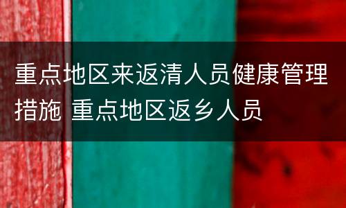 重点地区来返清人员健康管理措施 重点地区返乡人员