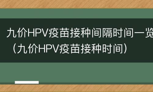 九价HPV疫苗接种间隔时间一览（九价HPV疫苗接种时间）