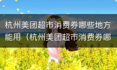 杭州美团超市消费券哪些地方能用（杭州美团超市消费券哪些地方能用啊）