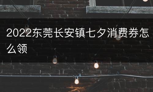 2022东莞长安镇七夕消费券怎么领