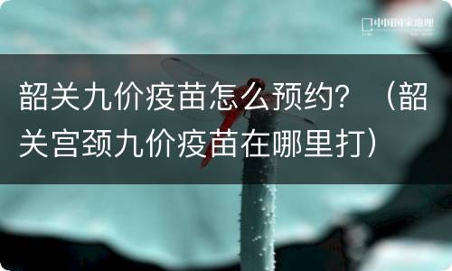 韶关九价疫苗怎么预约？（韶关宫颈九价疫苗在哪里打）