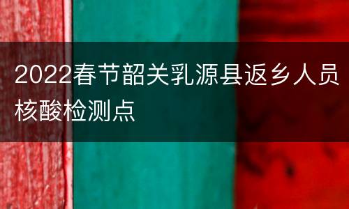 2022春节韶关乳源县返乡人员核酸检测点